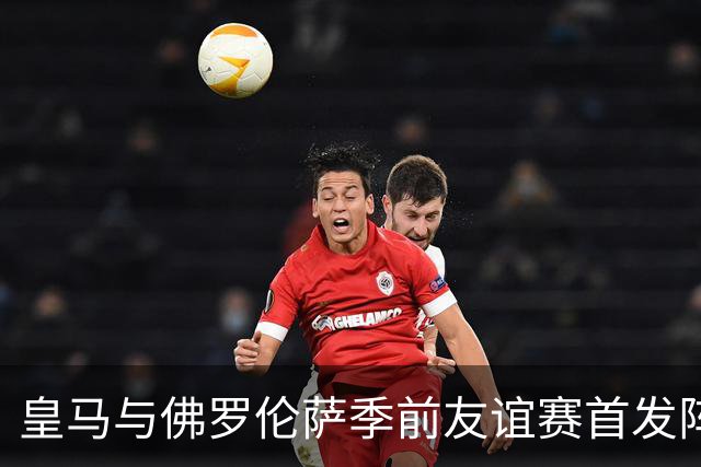 皇马与佛罗伦萨季前友谊赛首发阵容揭晓