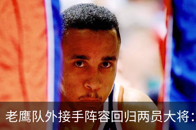 老鹰队外接手阵容回归两员大将：史密斯与莱蒙本周重返训练